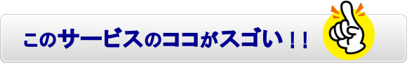 このサービスのココがスゴい！！